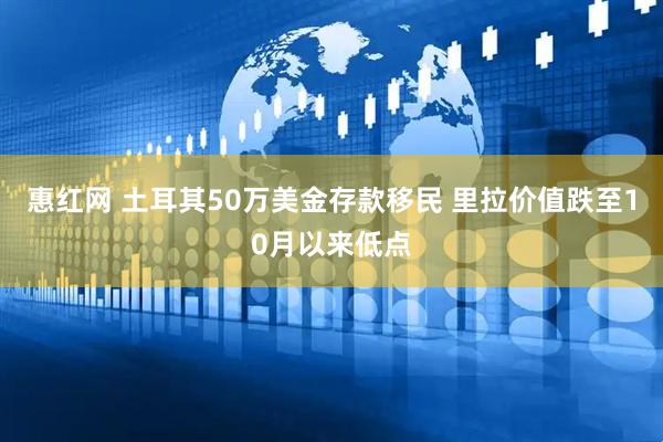 惠红网 土耳其50万美金存款移民 里拉价值跌至10月以来低点