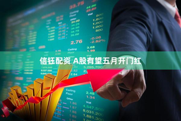 信钰配资 A股有望五月开门红