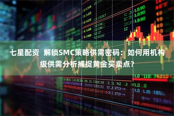 七星配资  解锁SMC策略供需密码：如何用机构级供需分析捕捉黄金买卖点？