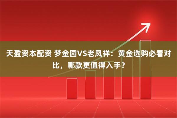 天盈资本配资 梦金园VS老凤祥：黄金选购必看对比，哪款更值得入手？