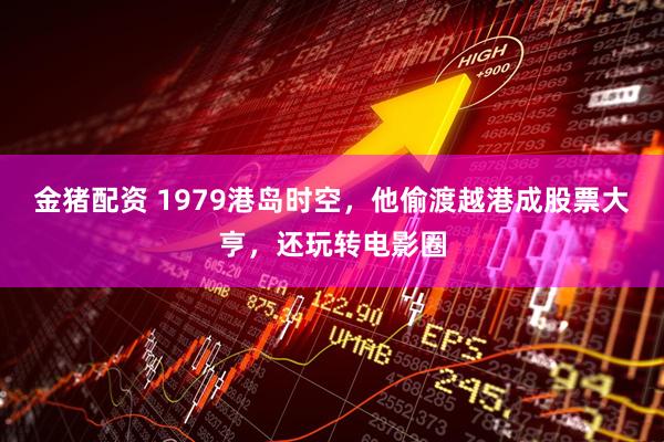金猪配资 1979港岛时空，他偷渡越港成股票大亨，还玩转电影圈