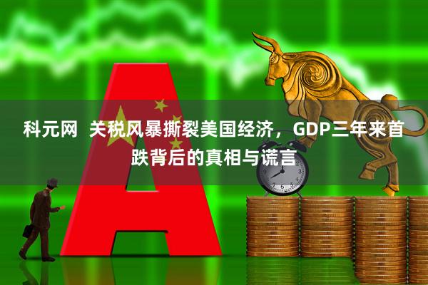 科元网  关税风暴撕裂美国经济，GDP三年来首跌背后的真相与谎言