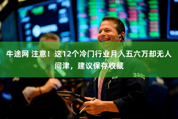 牛途网 注意！这12个冷门行业月入五六万却无人问津，建议保存收藏