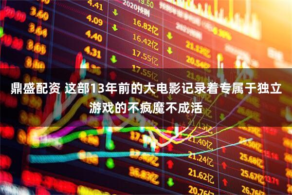 鼎盛配资 这部13年前的大电影记录着专属于独立游戏的不疯魔不成活
