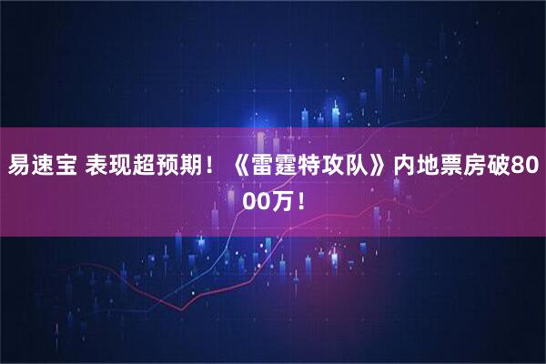 易速宝 表现超预期！《雷霆特攻队》内地票房破8000万！