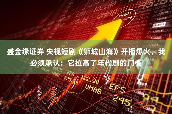 盛金缘证券 央视短剧《狮城山海》开播爆火，我必须承认：它拉高了年代剧的门槛