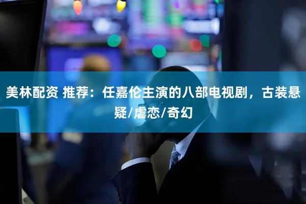 美林配资 推荐：任嘉伦主演的八部电视剧，古装悬疑/虐恋/奇幻