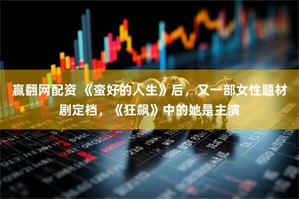 赢翻网配资 《蛮好的人生》后，又一部女性题材剧定档，《狂飙》中的她是主演