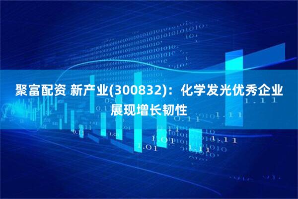 聚富配资 新产业(300832)：化学发光优秀企业展现增长韧性