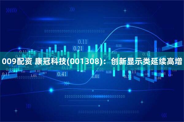 009配资 康冠科技(001308)：创新显示类延续高增