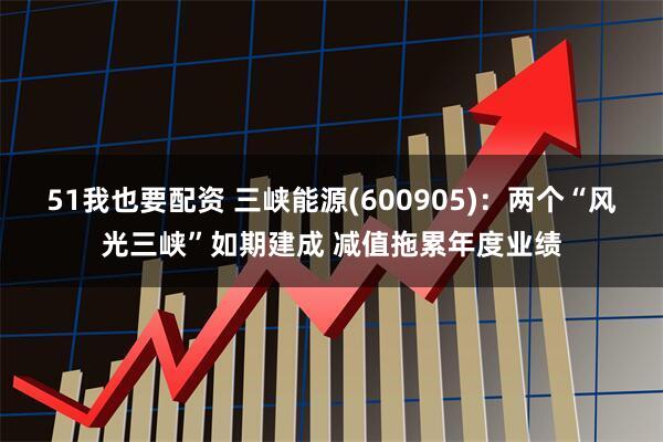 51我也要配资 三峡能源(600905)：两个“风光三峡”如期建成 减值拖累年度业绩