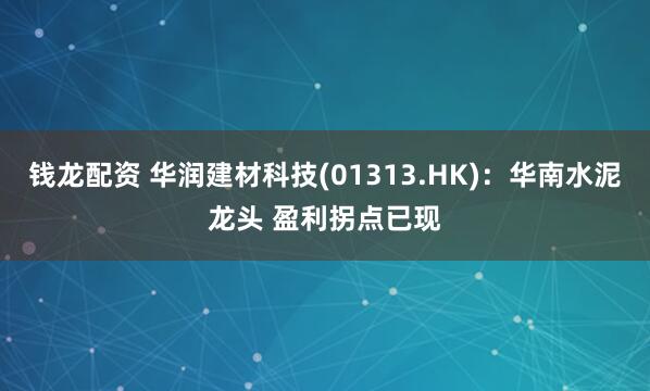 钱龙配资 华润建材科技(01313.HK)：华南水泥龙头 盈利拐点已现