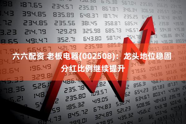 六六配资 老板电器(002508)：龙头地位稳固 分红比例继续提升