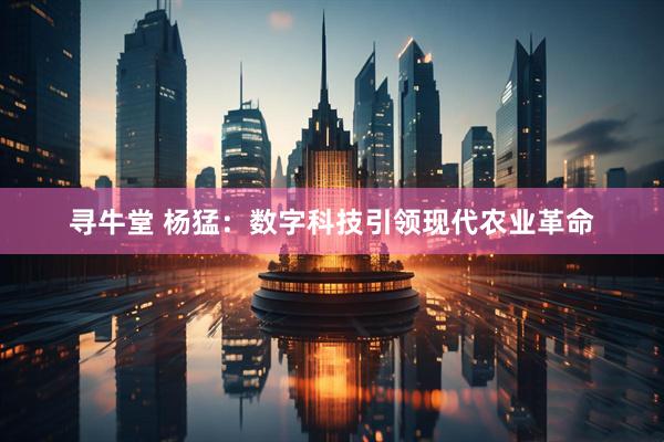 寻牛堂 杨猛：数字科技引领现代农业革命