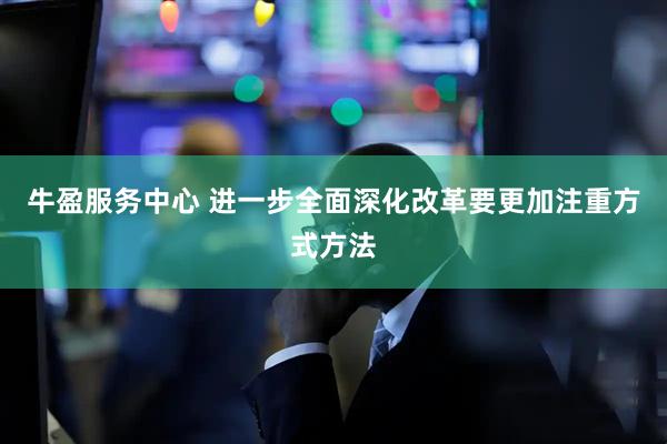 牛盈服务中心 进一步全面深化改革要更加注重方式方法