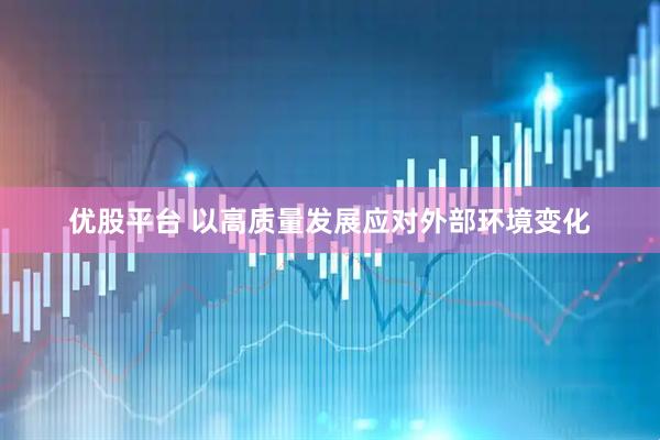 优股平台 以高质量发展应对外部环境变化