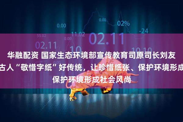 华融配资 国家生态环境部宣传教育司原司长刘友宾：弘扬古人“敬惜字纸”好传统，让珍惜纸张、保护环境形成社会风尚