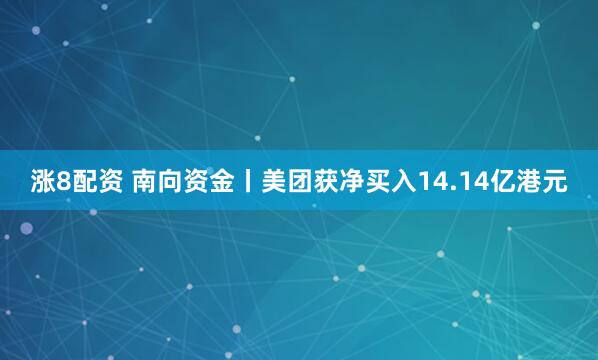 涨8配资 南向资金丨美团获净买入14.14亿港元