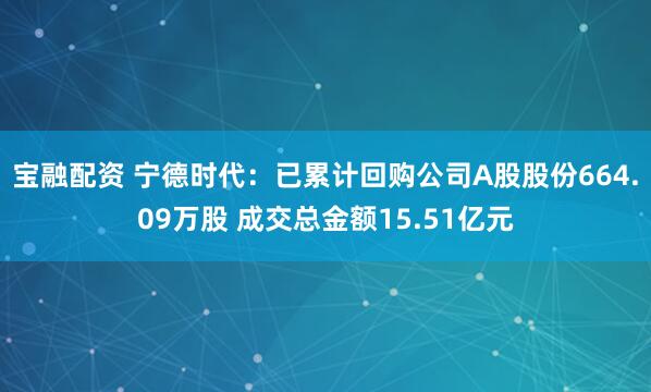 宝融配资 宁德时代：已累计回购公司A股股份664.09万股 成交总金额15.51亿元
