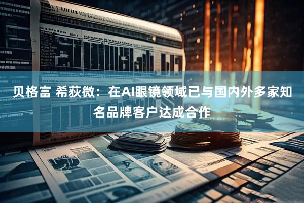 贝格富 希荻微：在AI眼镜领域已与国内外多家知名品牌客户达成合作