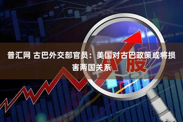 普汇网 古巴外交部官员：美国对古巴政策或将损害两国关系