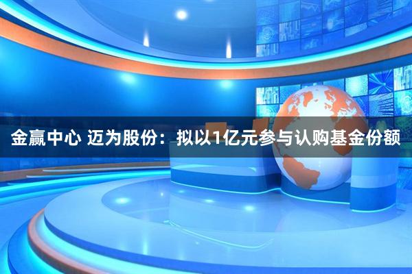 金赢中心 迈为股份：拟以1亿元参与认购基金份额