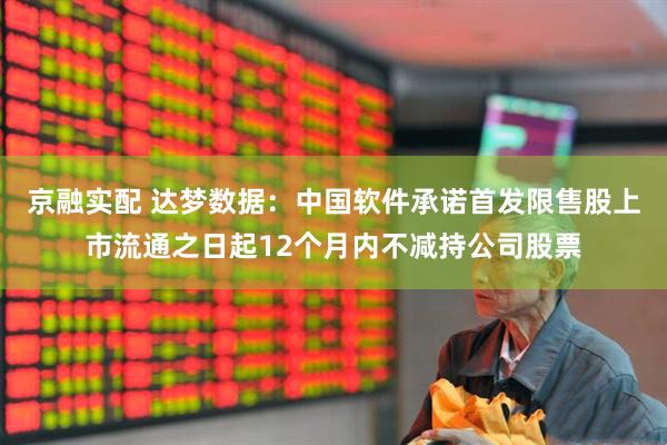 京融实配 达梦数据：中国软件承诺首发限售股上市流通之日起12个月内不减持公司股票