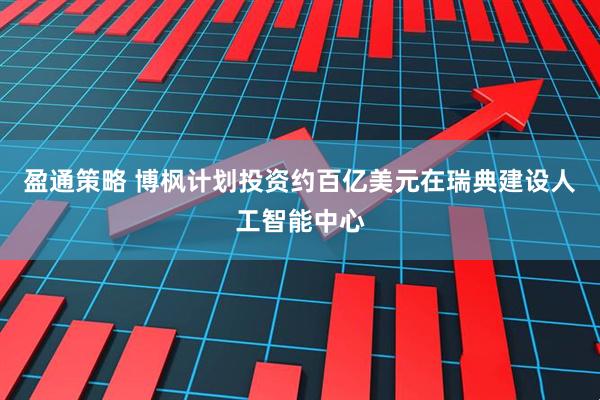 盈通策略 博枫计划投资约百亿美元在瑞典建设人工智能中心