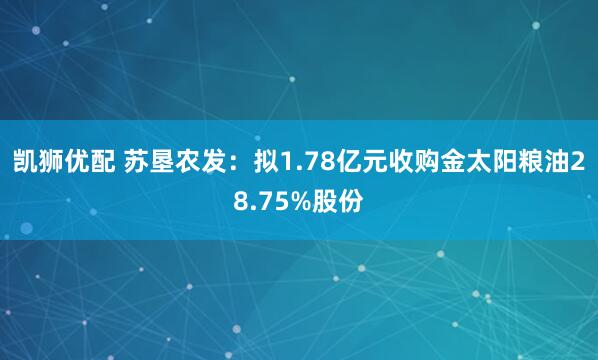 凯狮优配 苏垦农发：拟1.78亿元收购金太阳粮油28.75%股份