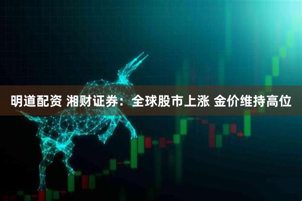 明道配资 湘财证券：全球股市上涨 金价维持高位