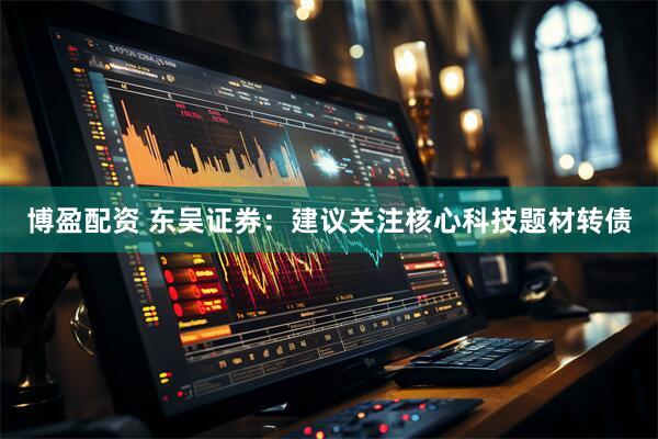 博盈配资 东吴证券：建议关注核心科技题材转债