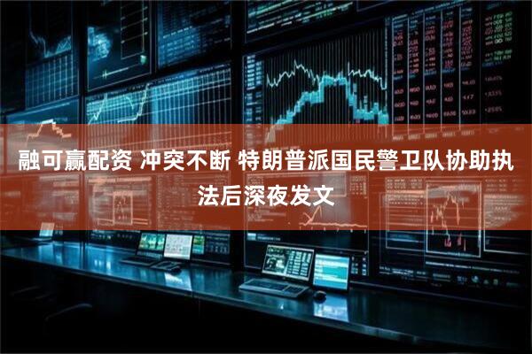 融可赢配资 冲突不断 特朗普派国民警卫队协助执法后深夜发文