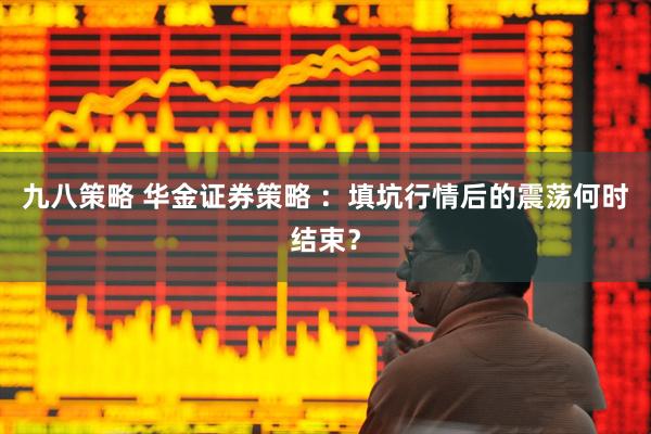 九八策略 华金证券策略 ：填坑行情后的震荡何时结束？