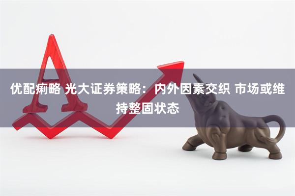 优配痢略 光大证券策略：内外因素交织 市场或维持整固状态