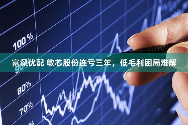 富深优配 敏芯股份连亏三年，低毛利困局难解