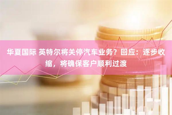 华夏国际 英特尔将关停汽车业务？回应：逐步收缩，将确保客户顺利过渡