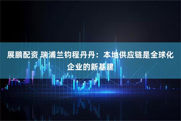 展鵬配资 瑞浦兰钧程丹丹：本地供应链是全球化企业的新基建