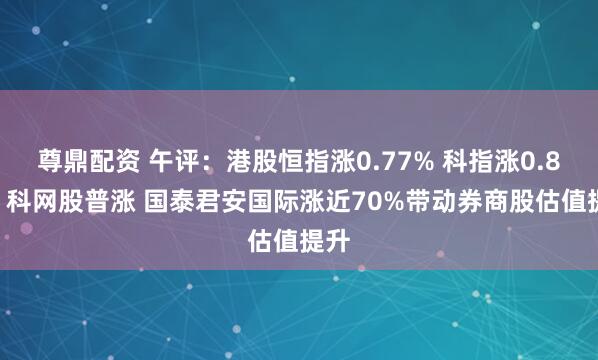 尊鼎配资 午评：港股恒指涨0.77% 科指涨0.81% 科网股普涨 国泰君安国际涨近70%带动券商股估值提升
