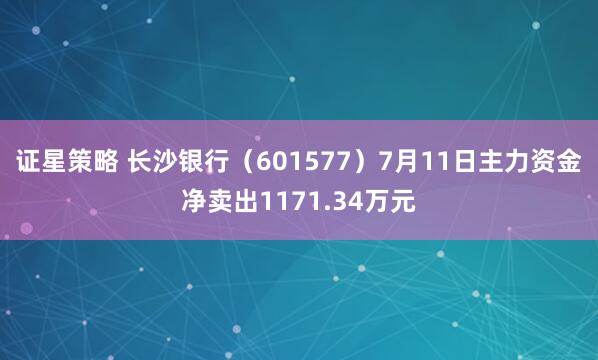 证星策略 长沙银行（601577）7月11日主力资金净卖出1171.34万元