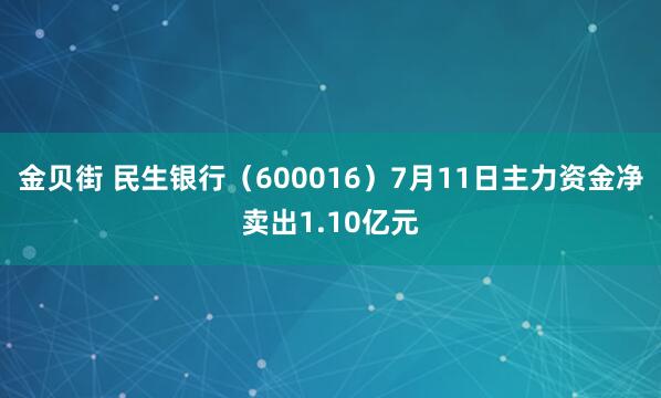 金贝街 民生银行（600016）7月11日主力资金净卖出1.10亿元