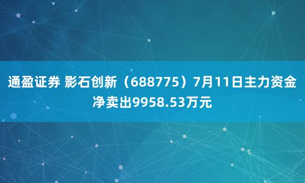 通盈证券 影石创新（688775）7月11日主力资金净卖出9958.53万元