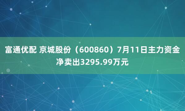 富通优配 京城股份（600860）7月11日主力资金净卖出3295.99万元