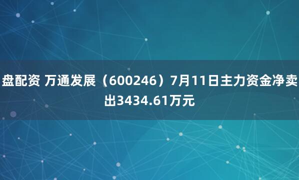 盘配资 万通发展（600246）7月11日主力资金净卖出3434.61万元