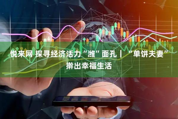 悦来网 探寻经济活力“潍”面孔｜ “单饼夫妻”擀出幸福生活
