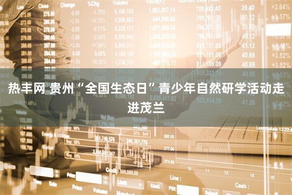 热丰网 贵州“全国生态日”青少年自然研学活动走进茂兰