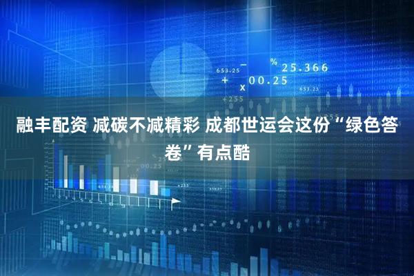 融丰配资 减碳不减精彩 成都世运会这份“绿色答卷”有点酷