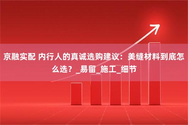 京融实配 内行人的真诚选购建议：美缝材料到底怎么选？_易留_施工_细节