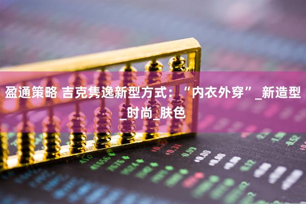 盈通策略 吉克隽逸新型方式：“内衣外穿”_新造型_时尚_肤色