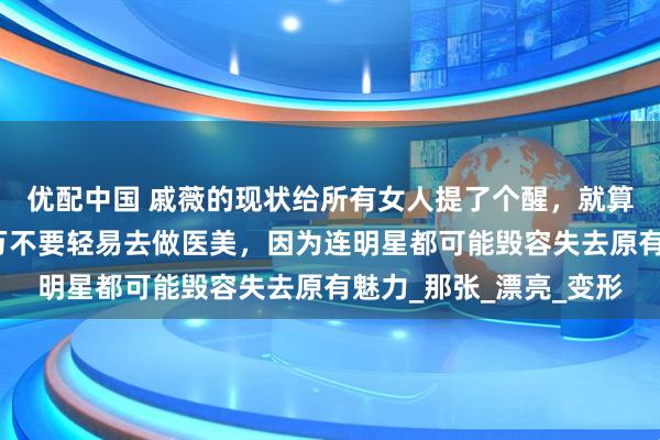 优配中国 戚薇的现状给所有女人提了个醒，就算你有再多的钱，也千万不要轻易去做医美，因为连明星都可能毁容失去原有魅力_那张_漂亮_变形