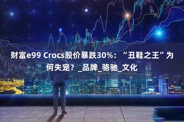 财富e99 Crocs股价暴跌30%：“丑鞋之王”为何失宠？_品牌_骆驰_文化